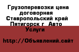 Грузоперевозки цена договорная - Ставропольский край, Пятигорск г. Авто » Услуги   